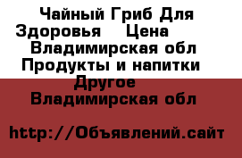 Чайный Гриб Для Здоровья  › Цена ­ 450 - Владимирская обл. Продукты и напитки » Другое   . Владимирская обл.